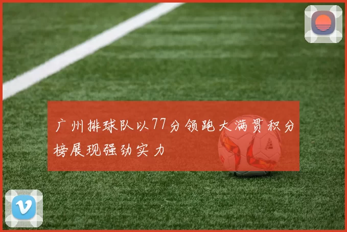 广州排球队以77分领跑大满贯积分榜展现强劲实力