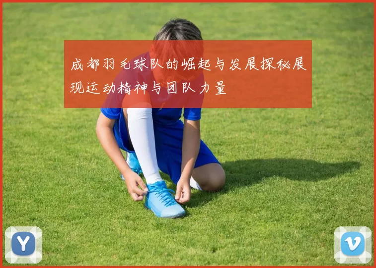 成都羽毛球队的崛起与发展探秘展现运动精神与团队力量