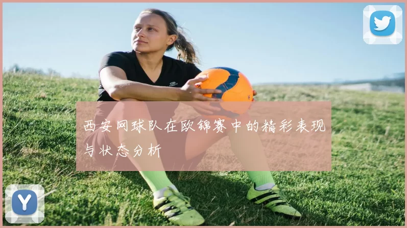 西安网球队在欧锦赛中的精彩表现与状态分析