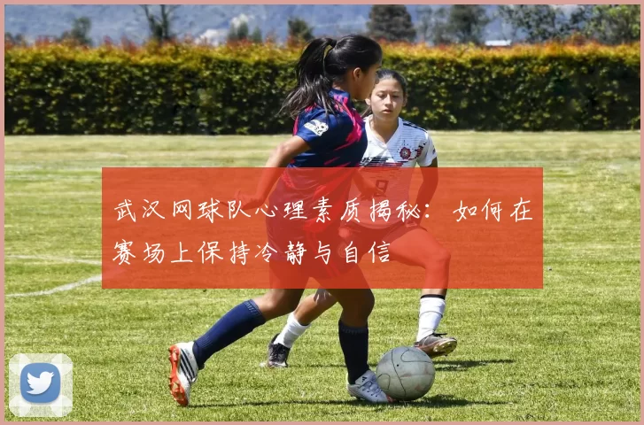 武汉网球队心理素质揭秘：如何在赛场上保持冷静与自信