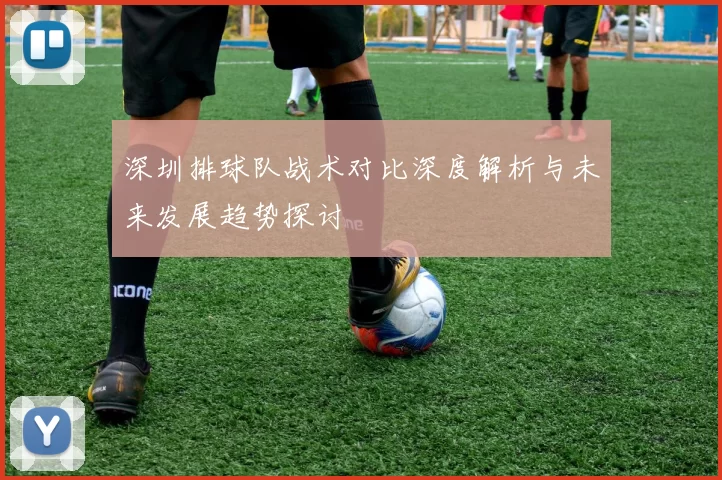 深圳排球队战术对比深度解析与未来发展趋势探讨