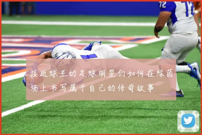 接近球王的足球明星们如何在绿茵场上书写属于自己的传奇故事