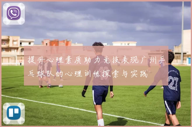 提升心理素质助力竞技表现广州乒乓球队的心理训练探索与实践