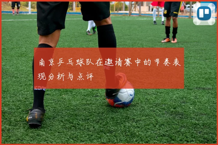 南京乒乓球队在邀请赛中的节奏表现分析与点评